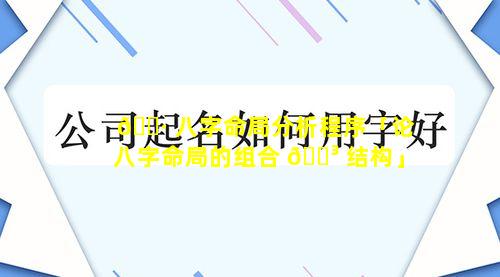 🌷 八字命局分析程序「论八字命局的组合 🌳 结构」